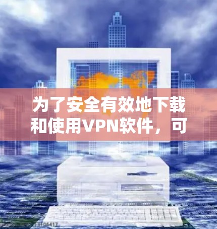 为了安全有效地下载和使用VPN软件，可以按照以下步骤进行