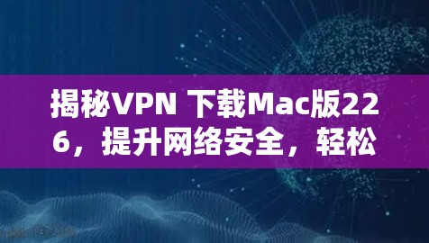 揭秘VPN 下载Mac版226,提升网络安全,轻松接入全球网络