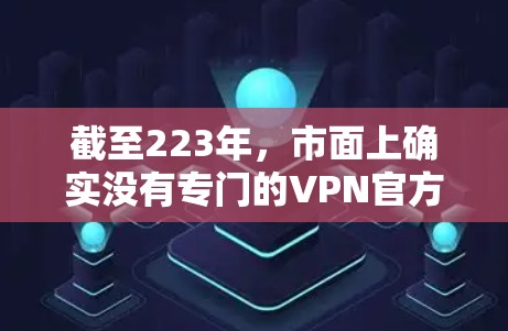 截至223年,市面上确实没有专门的VPN官方下载入口。不过,如果你希望下载VPN内容,可以考虑以下几种方式 截至223年,市面上确实没有专门的VPN官方下载入口。不过,如果你希望下载VPN内容,可以考虑以下几种方式