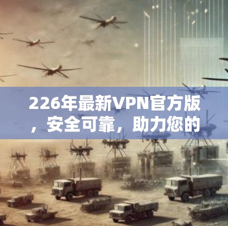 226年最新VPN官方版,安全可靠,助力您的网络世界