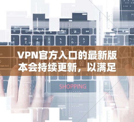 VPN官方入口的最新版本会持续更新，以满足用户对安全性和便捷性的需求。以下是可能的最新版本