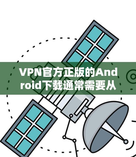 VPN官方正版的Android下载通常需要从官方网站或正规VPN公司下载，以确保安全性和兼容性。以下是几种常见的官方授权VPN软件及其下载链接