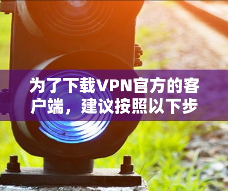 为了下载VPN官方的客户端,建议按照以下步骤操作 为了下载VPN官方的客户端,建议按照以下步骤操作