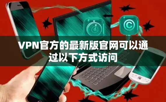 VPN官方的最新版官网可以通过以下方式访问
