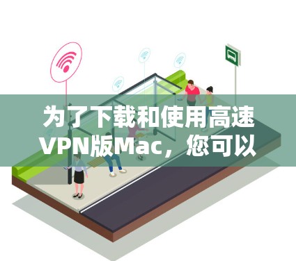 为了下载和使用高速VPN版Mac，您可以按照以下步骤进行