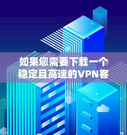 如果您需要下载一个稳定且高速的VPN客户端,以下是一些推荐的选项,这些应用通常会满足您的需求