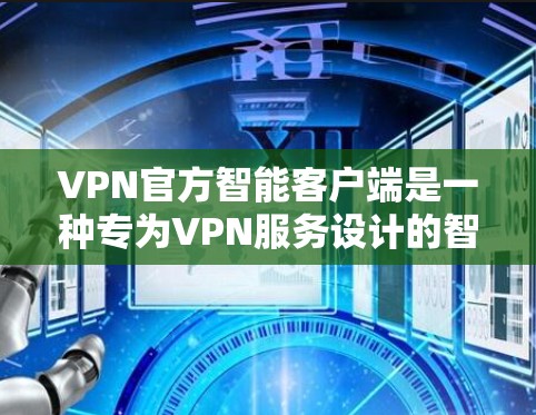 VPN官方智能客户端是一种专为VPN服务设计的智能应用，旨在提供更智能、更稳定、更安全的网络连接体验。这些客户端通常结合了先进的技术，如人工智能、自动防火墙管理、自适应流量控制等，以提升用户体验