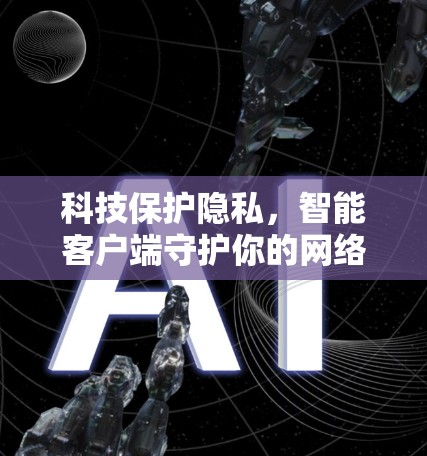 科技保护隐私,智能客户端守护你的网络世界 科技保护隐私,智能客户端守护你的网络世界