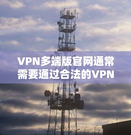 VPN多端版官网通常需要通过合法的VPN服务进行访问,以确保访问的安全性、合法性以及合法性。以下是一些常见的多端版VPN官网入口,供您参考 VPN多端版官网通常需要通过合法的VPN服务进行访问,以确保访问的安全性、合法性以及合法性。以下是一些常见的多端版VPN官网入口,供您参考