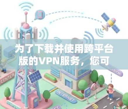 为了下载并使用跨平台版的VPN服务,您可以按照以下步骤操作 为了下载并使用跨平台版的VPN服务,您可以按照以下步骤操作