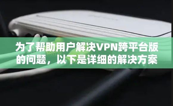 为了帮助用户解决VPN跨平台版的问题，以下是详细的解决方案