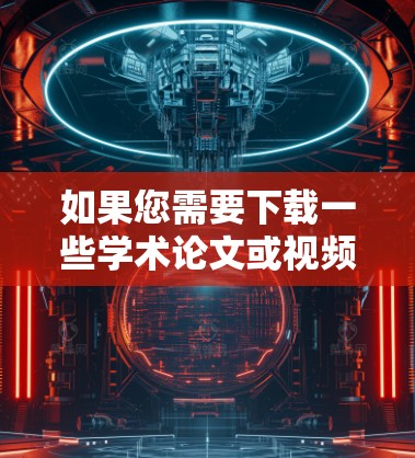 如果您需要下载一些学术论文或视频教程,以下是逐步的建议步骤 如果您需要下载一些学术论文或视频教程,以下是逐步的建议步骤