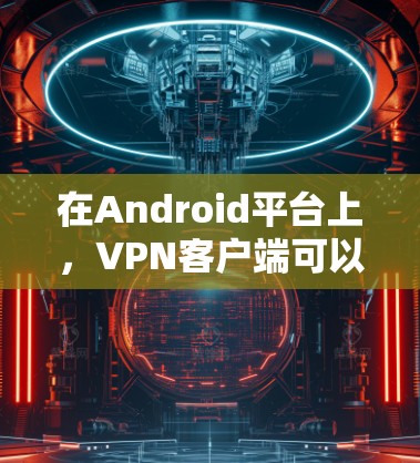 在Android平台上,VPN客户端可以满足多种需求,包括旅行、网络连接、远程访问等。以下是一些在Android上常用的VPN客户端推荐 在Android平台上,VPN客户端可以满足多种需求,包括旅行、网络连接、远程访问等。以下是一些在Android上常用的VPN客户端推荐