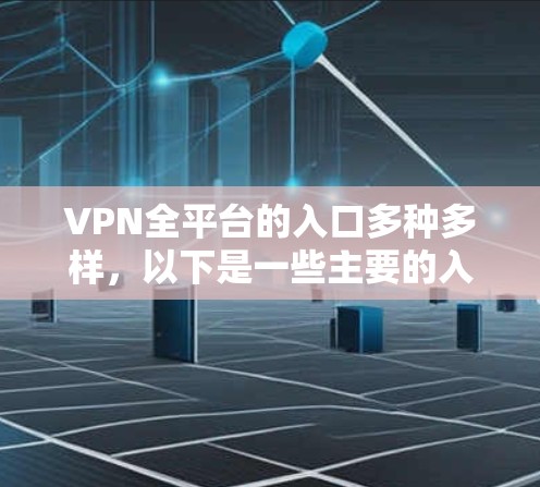 VPN全平台的入口多种多样,以下是一些主要的入口类型及其特点 VPN全平台的入口多种多样,以下是一些主要的入口类型及其特点