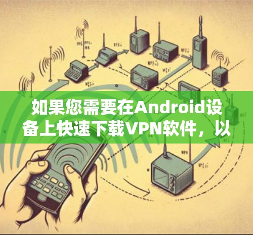 如果您需要在Android设备上快速下载VPN软件，以下是几个推荐的轻量级VPN软件推荐，帮助您节省时间