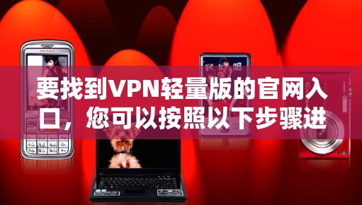 要找到VPN轻量版的官网入口,您可以按照以下步骤进行 要找到VPN轻量版的官网入口,您可以按照以下步骤进行