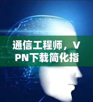 通信工程师,VPN下载简化指南 通信工程师,VPN下载简化指南
