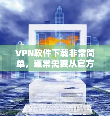 VPN软件下载非常简单，通常需要从官方网站下载，然后安装到自己的电脑上。以下是一些常用的VPN软件推荐，这些软件简洁易用，适合普通用户