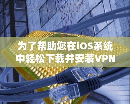 为了帮助您在iOS系统中轻松下载并安装VPN服务,以下是详细的步骤指南