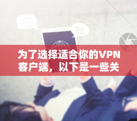 为了选择适合你的VPN客户端，以下是一些关键点和步骤，帮助你做出明智的选择