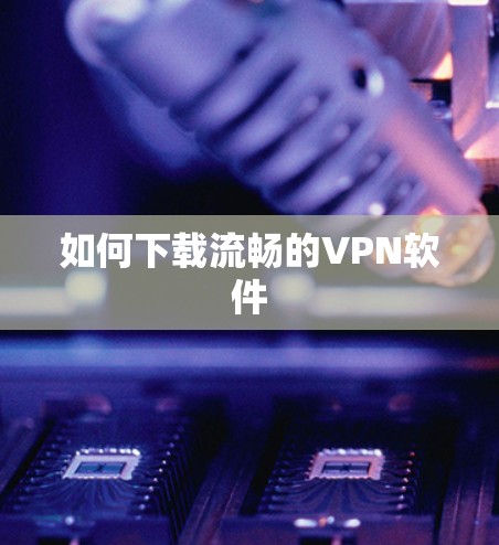 如何下载流畅的VPN软件 如何下载流畅的VPN软件
