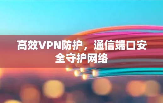 高效VPN防护,通信端口安全守护网络 高效VPN防护,通信端口安全守护网络