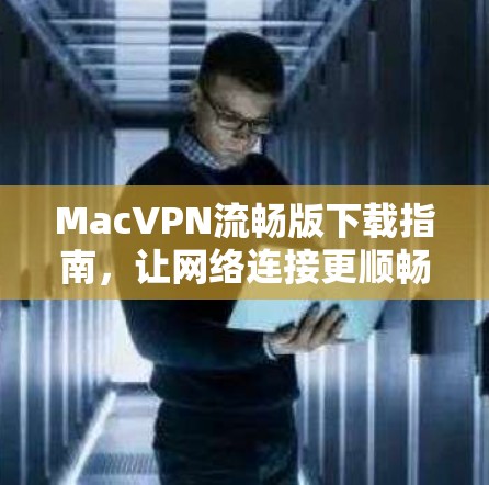 MacVPN流畅版下载指南，让网络连接更顺畅