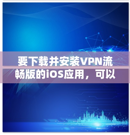 要下载并安装VPN流畅版的iOS应用,可以按照以下步骤操作 要下载并安装VPN流畅版的iOS应用,可以按照以下步骤操作