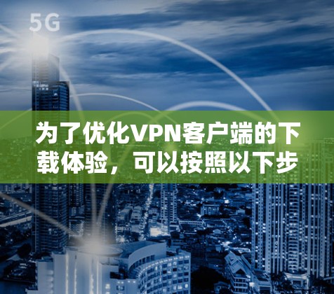 为了优化VPN客户端的下载体验,可以按照以下步骤进行