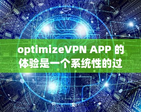 optimizeVPN APP 的体验是一个系统性的过程，需要综合考虑多个因素。以下是一个系统化的优化步骤指南