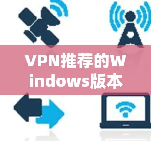 VPN推荐的Windows版本,通常需要安装一个专业的VPN软件来配置和管理网络。以下是一些常用的VPN软件推荐,适合Windows用户 VPN推荐的Windows版本,通常需要安装一个专业的VPN软件来配置和管理网络。以下是一些常用的VPN软件推荐,适合Windows用户