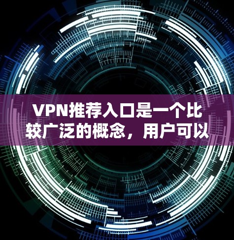 VPN推荐入口是一个比较广泛的概念,用户可以根据自己的需求和情况选择合适的VPN服务。以下是一些常见的VPN推荐网站和推荐入口,供参考 VPN推荐入口是一个比较广泛的概念,用户可以根据自己的需求和情况选择合适的VPN服务。以下是一些常见的VPN推荐网站和推荐入口,供参考