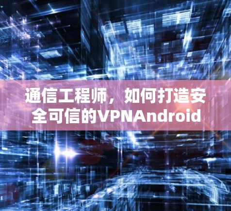 通信工程师,如何打造安全可信的VPNAndroid应用