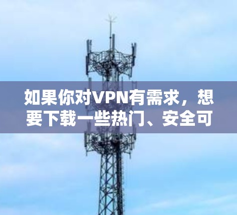 如果你对VPN有需求，想要下载一些热门、安全可靠的客户端，以下是一些推荐的VPN客户端