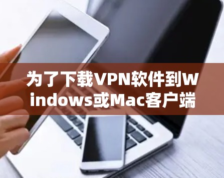 为了下载VPN软件到Windows或Mac客户端，您可以按照以下步骤操作