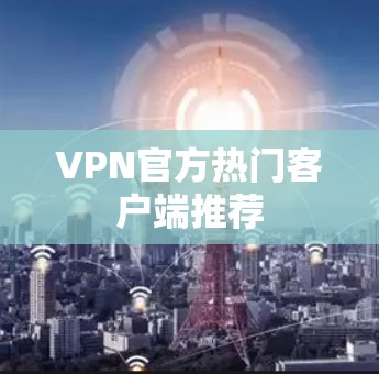 VPN官方热门客户端推荐 VPN官方热门客户端推荐