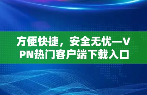 方便快捷,安全无忧—VPN热门客户端下载入口