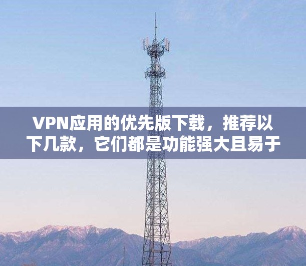 VPN应用的优先版下载,推荐以下几款,它们都是功能强大且易于使用的VPN工具 VPN应用的优先版下载,推荐以下几款,它们都是功能强大且易于使用的VPN工具