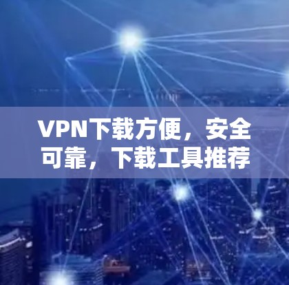VPN下载方便，安全可靠，下载工具推荐