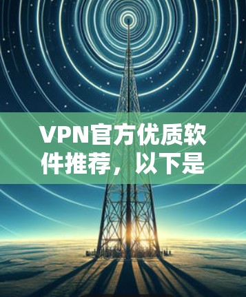VPN官方优质软件推荐，以下是几个常用的VPN软件，适合不同需求的用户