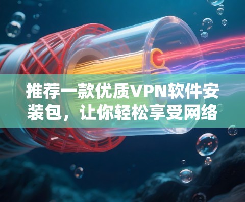 推荐一款优质VPN软件安装包，让你轻松享受网络速度