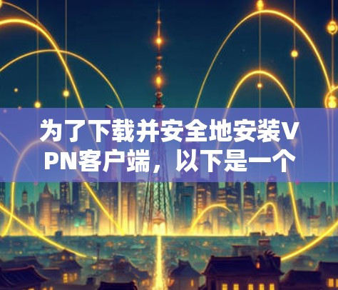 为了下载并安全地安装VPN客户端，以下是一个详细的步骤指南，帮助您确保安装过程顺利且保护您的隐私和安全