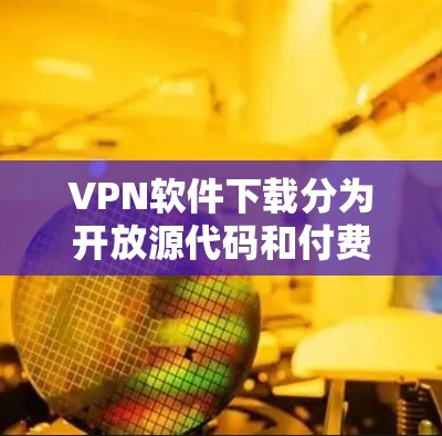 VPN软件下载分为开放源代码和付费选项，以下是几种常见的VPN软件及其特点