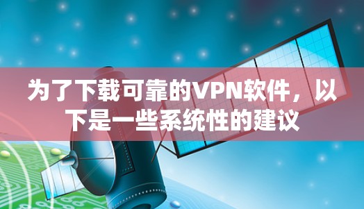 为了下载可靠的VPN软件，以下是一些系统性的建议