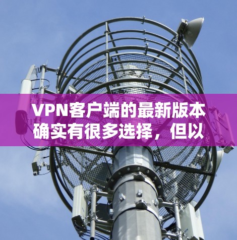 VPN客户端的最新版本确实有很多选择，但以下是一些推荐，适用于不同平台和需求