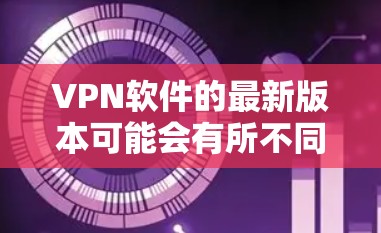 VPN软件的最新版本可能会有所不同,因为软件的更新通常会根据技术发展和用户需求来调整。以下是几个常见的VPN软件,它们都有更新的版本,包括但不限于 223 年和 224 年的最新版本 VPN软件的最新版本可能会有所不同,因为软件的更新通常会根据技术发展和用户需求来调整。以下是几个常见的VPN软件,它们都有更新的版本,包括但不限于 223 年和 224 年的最新版本