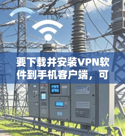 要下载并安装VPN软件到手机客户端,可以按照以下步骤进行