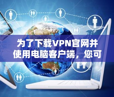 为了下载VPN官网并使用电脑客户端，您可以按照以下步骤操作