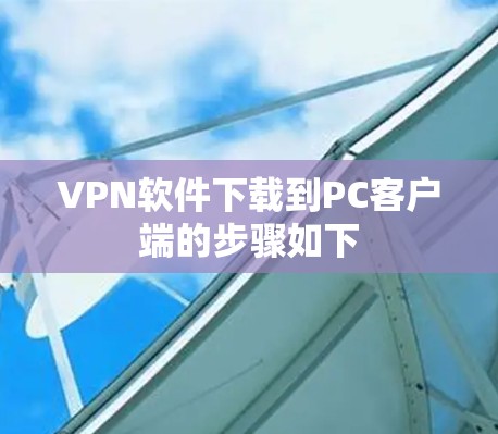 VPN软件下载到PC客户端的步骤如下 VPN软件下载到PC客户端的步骤如下