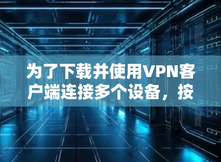 为了下载并使用VPN客户端连接多个设备,按照以下步骤操作 为了下载并使用VPN客户端连接多个设备,按照以下步骤操作